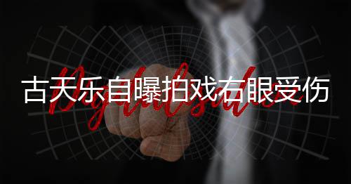 缝8戏右古天曝拍伤 伤势痊愈针后眼受已经乐自