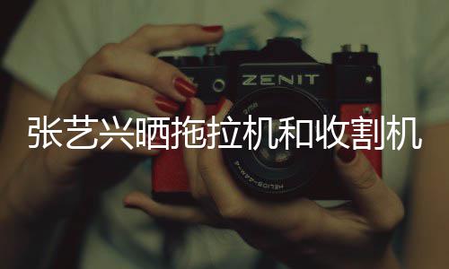 拖拉机和机驾加兴晒怪技收割驶证 奇能增张艺